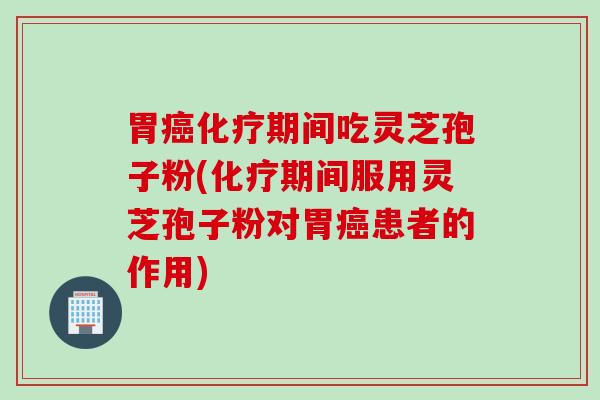 胃癌化疗期间吃灵芝孢子粉(化疗期间服用灵芝孢子粉对胃癌患者的作用)