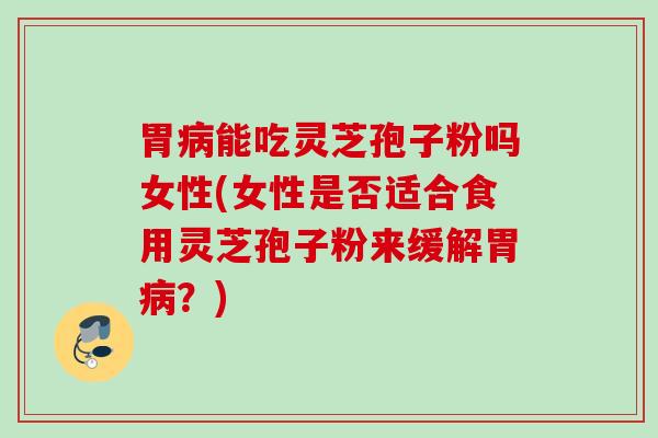 胃能吃灵芝孢子粉吗女性(女性是否适合食用灵芝孢子粉来缓解胃?) 胃能吃灵芝孢子粉吗女性(女性是否适合食用灵芝孢子粉来缓解胃?)