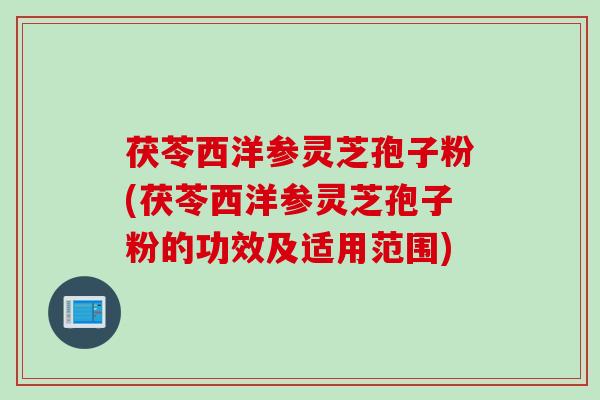 茯苓西洋参灵芝孢子粉(茯苓西洋参灵芝孢子粉的功效及适用范围)