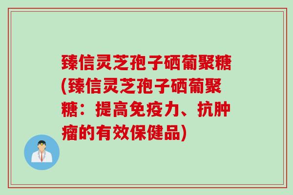 臻信灵芝孢子硒葡聚糖(臻信灵芝孢子硒葡聚糖：提高免疫力、抗肿瘤的有效保健品)