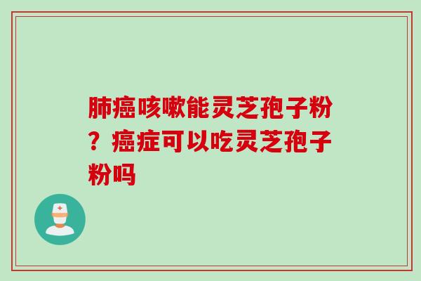 肺癌咳嗽能灵芝孢子粉？癌症可以吃灵芝孢子粉吗