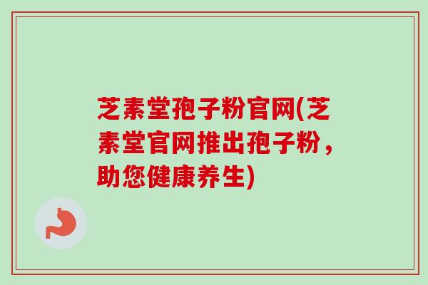 芝素堂孢子粉官网(芝素堂官网推出孢子粉，助您健康养生)