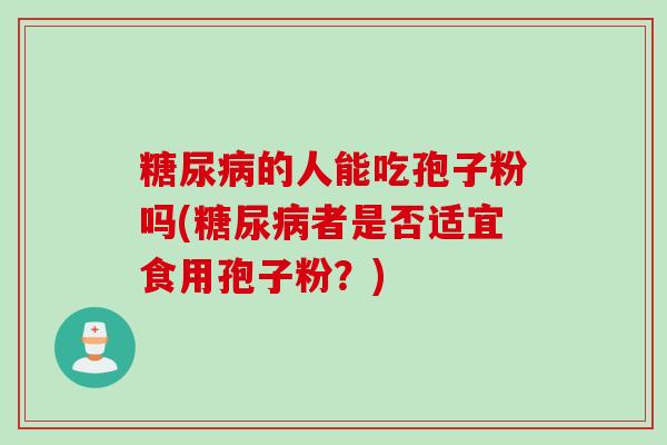 糖尿病的人能吃孢子粉吗(糖尿病者是否适宜食用孢子粉？)
