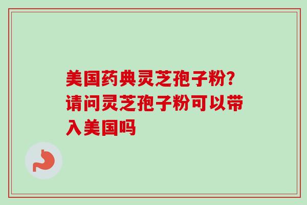 美国药典灵芝孢子粉?请问灵芝孢子粉可以带入美国吗 美国药典灵芝孢子粉?请问灵芝孢子粉可以带入美国吗