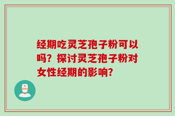 经期吃灵芝孢子粉可以吗？探讨灵芝孢子粉对女性经期的影响？