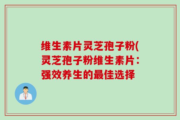 维生素片灵芝孢子粉(灵芝孢子粉维生素片：强效养生的最佳选择