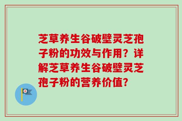 芝草养生谷破壁灵芝孢子粉的功效与作用？详解芝草养生谷破壁灵芝孢子粉的营养价值？