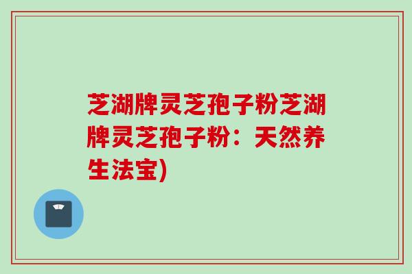 芝湖牌灵芝孢子粉芝湖牌灵芝孢子粉：天然养生法宝)