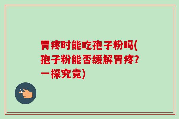 胃疼时能吃孢子粉吗(孢子粉能否缓解胃疼？一探究竟)
