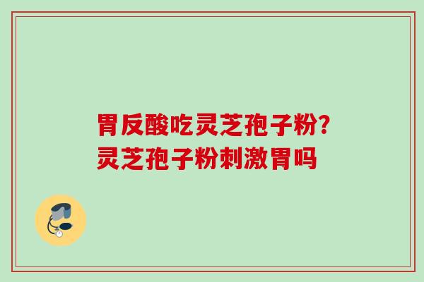 胃反酸吃灵芝孢子粉?灵芝孢子粉刺激胃吗 胃反酸吃灵芝孢子粉?灵芝孢子粉刺激胃吗