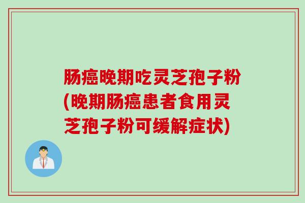 肠癌晚期吃灵芝孢子粉(晚期肠癌患者食用灵芝孢子粉可缓解症状)