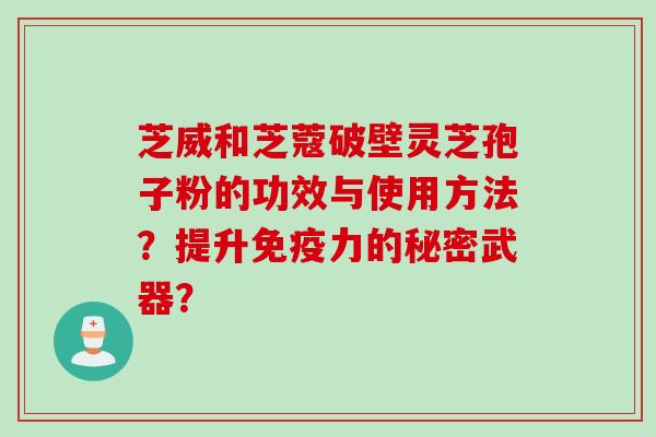 芝威和芝蔻破壁灵芝孢子粉的功效与使用方法？提升免疫力的秘密武器？
