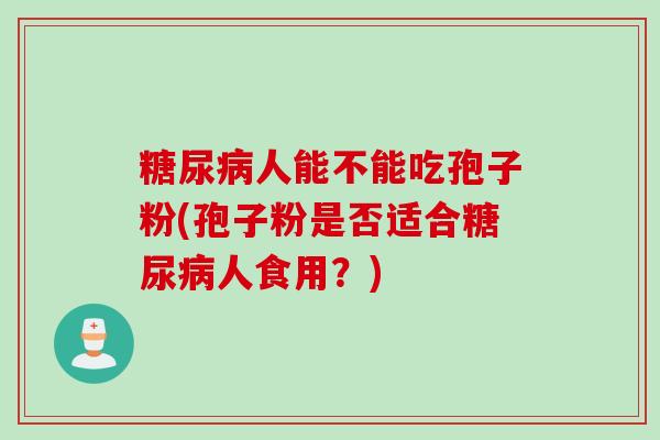 糖尿病人能不能吃孢子粉(孢子粉是否适合糖尿病人食用？)