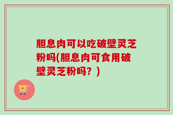 胆息肉可以吃破壁灵芝粉吗(胆息肉可食用破壁灵芝粉吗?) 胆息肉可以吃破壁灵芝粉吗(胆息肉可食用破壁灵芝粉吗?)