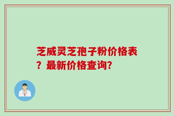 芝威灵芝孢子粉价格表?新价格查询? 芝威灵芝孢子粉价格表?新价格查询?