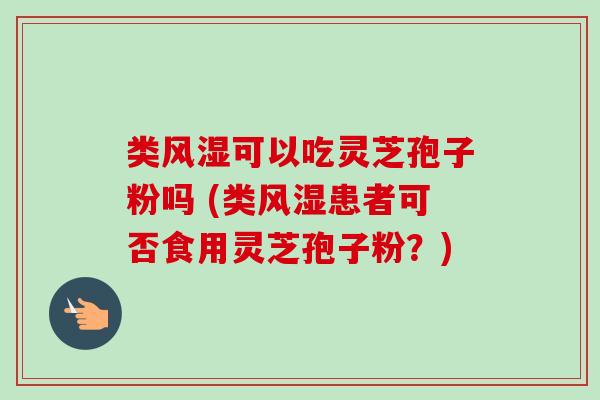 类风湿可以吃灵芝孢子粉吗 (类风湿患者可否食用灵芝孢子粉？)