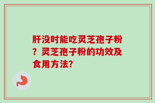 肝没时能吃灵芝孢子粉？灵芝孢子粉的功效及食用方法？