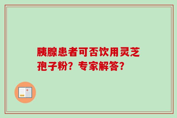 胰腺患者可否饮用灵芝孢子粉？专家解答？