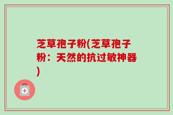 芝草孢子粉(芝草孢子粉：天然的抗过敏神器)