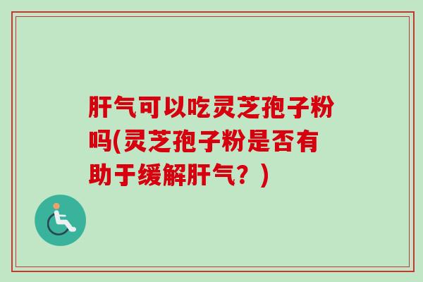 肝气可以吃灵芝孢子粉吗(灵芝孢子粉是否有助于缓解肝气？)