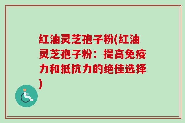 红油灵芝孢子粉(红油灵芝孢子粉：提高免疫力和抵抗力的绝佳选择)