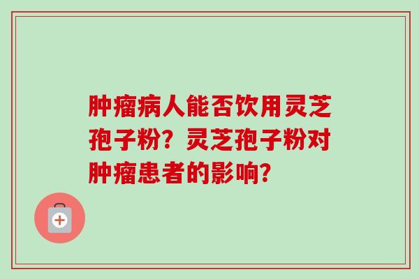 肿瘤病人能否饮用灵芝孢子粉？灵芝孢子粉对肿瘤患者的影响？