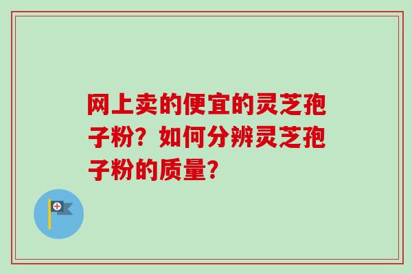 网上卖的便宜的灵芝孢子粉？如何分辨灵芝孢子粉的质量？