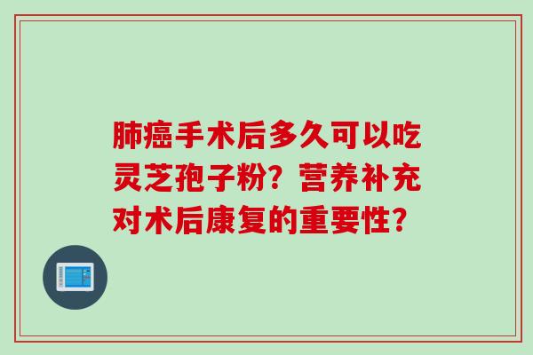 肺癌手术后多久可以吃灵芝孢子粉？营养补充对术后康复的重要性？
