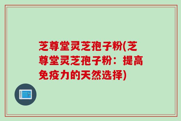 芝尊堂灵芝孢子粉(芝尊堂灵芝孢子粉:提高免疫力的天然选择) 芝尊堂灵芝孢子粉(芝尊堂灵芝孢子粉:提高免疫力的天然选择)