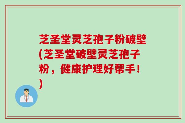 芝圣堂灵芝孢子粉破壁(芝圣堂破壁灵芝孢子粉,健康护理好帮手!) 芝圣堂灵芝孢子粉破壁(芝圣堂破壁灵芝孢子粉,健康护理好帮手!)