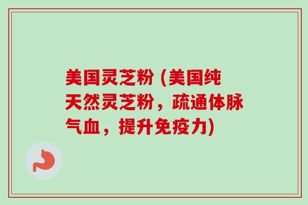 美国灵芝粉 (美国纯天然灵芝粉,疏通体脉气,提升免疫力) 美国灵芝粉 (美国纯天然灵芝粉,疏通体脉气,提升免疫力)