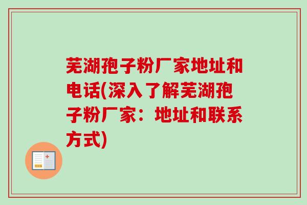 芜湖孢子粉厂家地址和电话(深入了解芜湖孢子粉厂家：地址和联系方式)