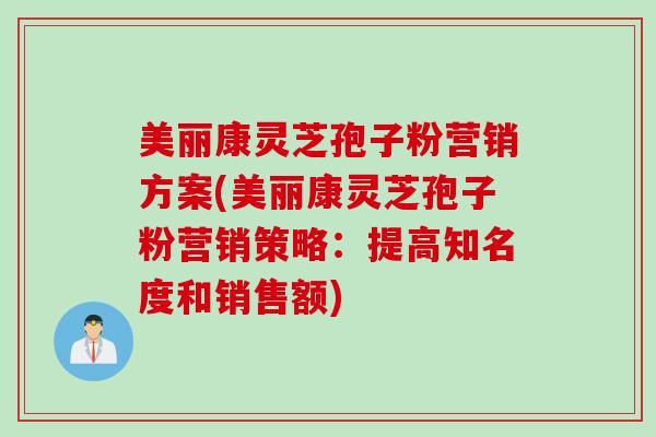 美丽康灵芝孢子粉营销方案(美丽康灵芝孢子粉营销策略：提高知名度和销售额)