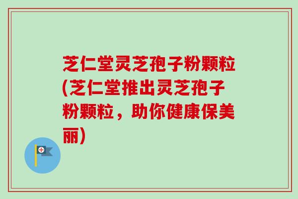 芝仁堂灵芝孢子粉颗粒(芝仁堂推出灵芝孢子粉颗粒,助你健康保美丽) 芝仁堂灵芝孢子粉颗粒(芝仁堂推出灵芝孢子粉颗粒,助你健康保美丽)
