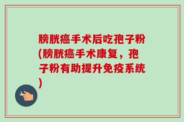 膀胱癌手术后吃孢子粉(膀胱癌手术康复，孢子粉有助提升免疫系统)