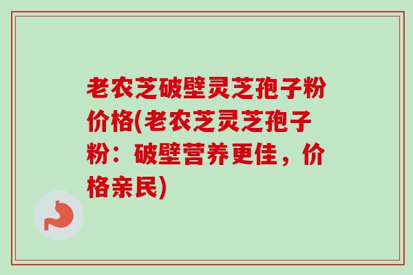 老农芝破壁灵芝孢子粉价格(老农芝灵芝孢子粉：破壁营养更佳，价格亲民)
