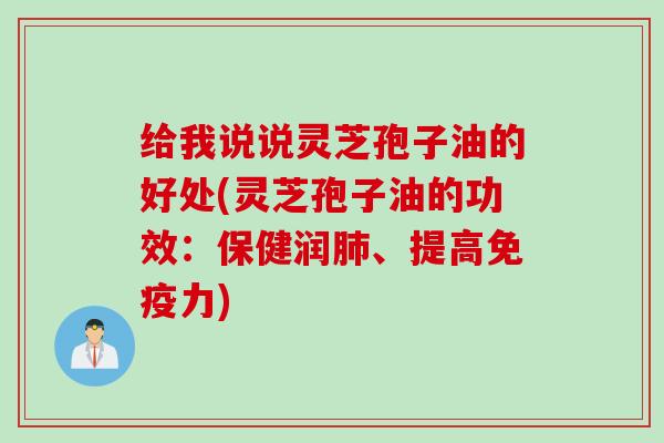 给我说说灵芝孢子油的好处(灵芝孢子油的功效：保健润肺、提高免疫力)