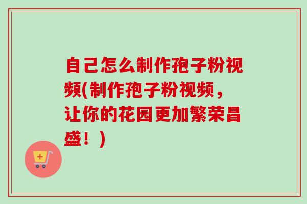 自己怎么制作孢子粉视频(制作孢子粉视频,让你的花园更加繁荣昌盛!) 自己怎么制作孢子粉视频(制作孢子粉视频,让你的花园更加繁荣昌盛!)