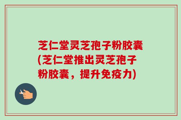 芝仁堂灵芝孢子粉胶囊(芝仁堂推出灵芝孢子粉胶囊,提升免疫力) 芝仁堂灵芝孢子粉胶囊(芝仁堂推出灵芝孢子粉胶囊,提升免疫力)