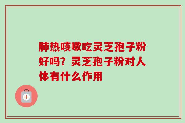 肺热咳嗽吃灵芝孢子粉好吗？灵芝孢子粉对人体有什么作用