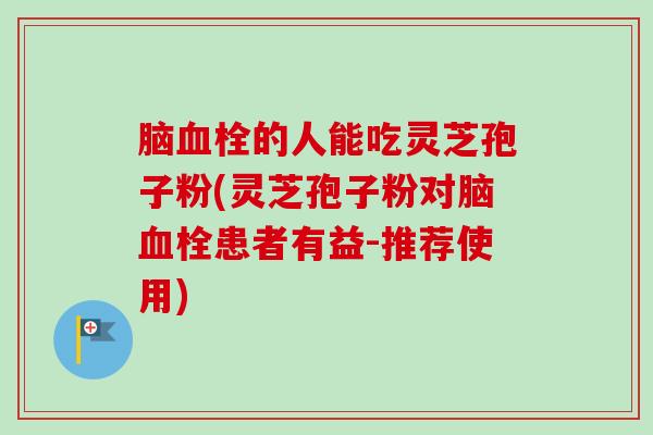 脑血栓的人能吃灵芝孢子粉(灵芝孢子粉对脑血栓患者有益-推荐使用)