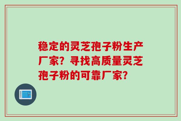 稳定的灵芝孢子粉生产厂家？寻找高质量灵芝孢子粉的可靠厂家？