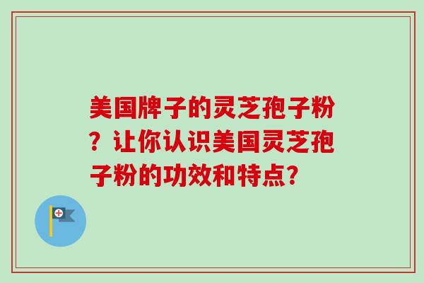 美国牌子的灵芝孢子粉？让你认识美国灵芝孢子粉的功效和特点？