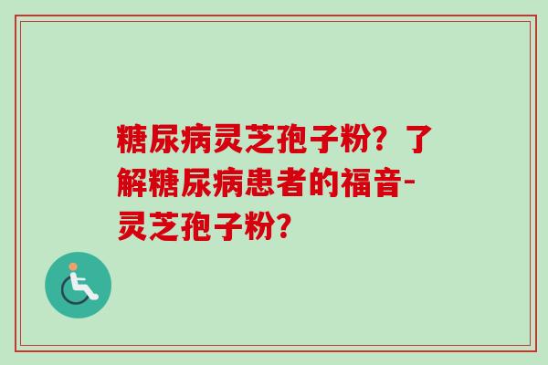 糖尿病灵芝孢子粉？了解糖尿病患者的福音-灵芝孢子粉？