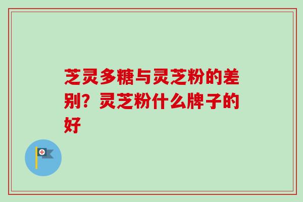 芝灵多糖与灵芝粉的差别？灵芝粉什么牌子的好