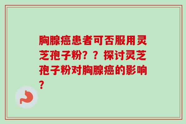 胸腺癌患者可否服用灵芝孢子粉？？探讨灵芝孢子粉对胸腺癌的影响？