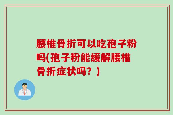 腰椎骨折可以吃孢子粉吗(孢子粉能缓解腰椎骨折症状吗？)