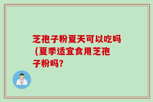 芝孢子粉夏天可以吃吗 (夏季适宜食用芝孢子粉吗？