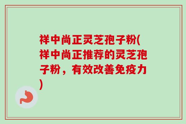 祥中尚正灵芝孢子粉(祥中尚正推荐的灵芝孢子粉,有效改善免疫力) 祥中尚正灵芝孢子粉(祥中尚正推荐的灵芝孢子粉,有效改善免疫力)