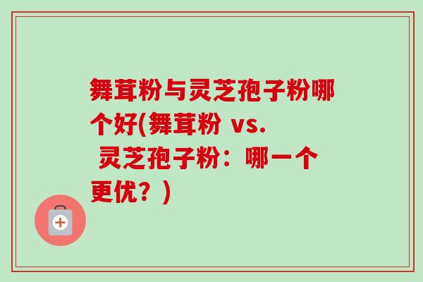 舞茸粉与灵芝孢子粉哪个好(舞茸粉 vs. 灵芝孢子粉：哪一个更优？)